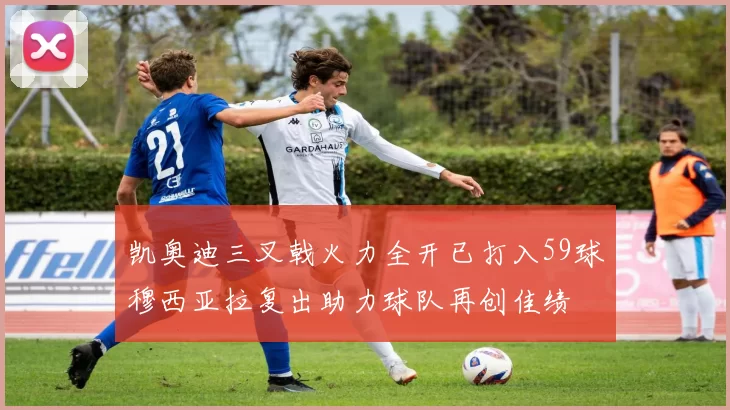 凯奥迪三叉戟火力全开已打入59球穆西亚拉复出助力球队再创佳绩