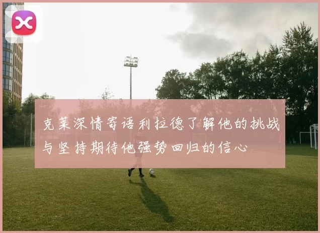 克莱深情寄语利拉德了解他的挑战与坚持期待他强势回归的信心