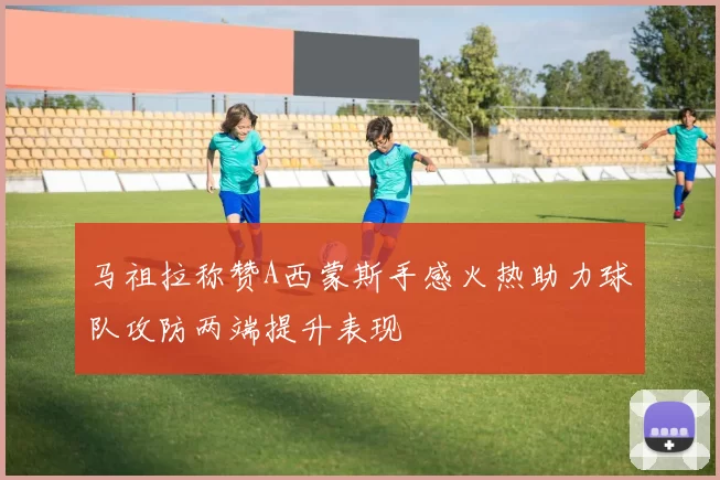 马祖拉称赞A西蒙斯手感火热助力球队攻防两端提升表现