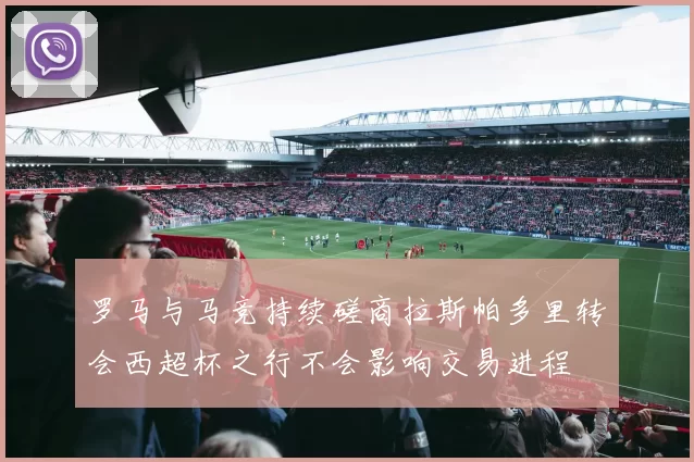 罗马与马竞持续磋商拉斯帕多里转会西超杯之行不会影响交易进程