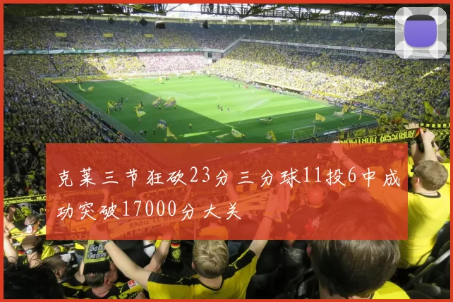 克莱三节狂砍23分三分球11投6中成功突破17000分大关