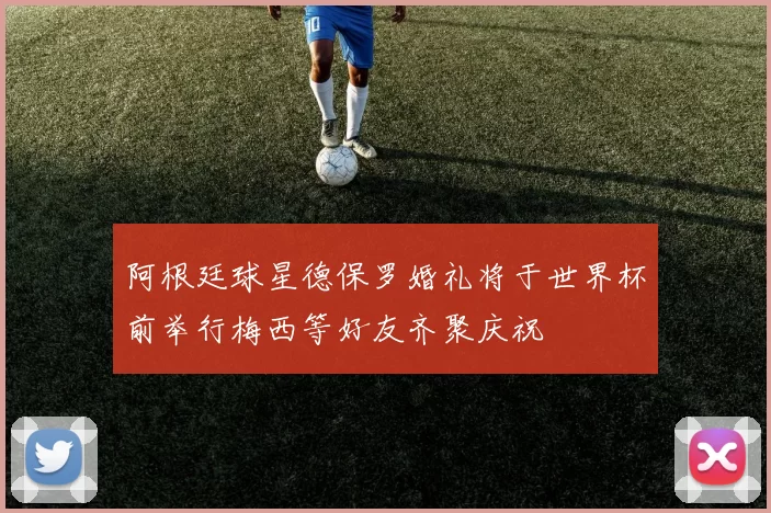 阿根廷球星德保罗婚礼将于世界杯前举行梅西等好友齐聚庆祝
