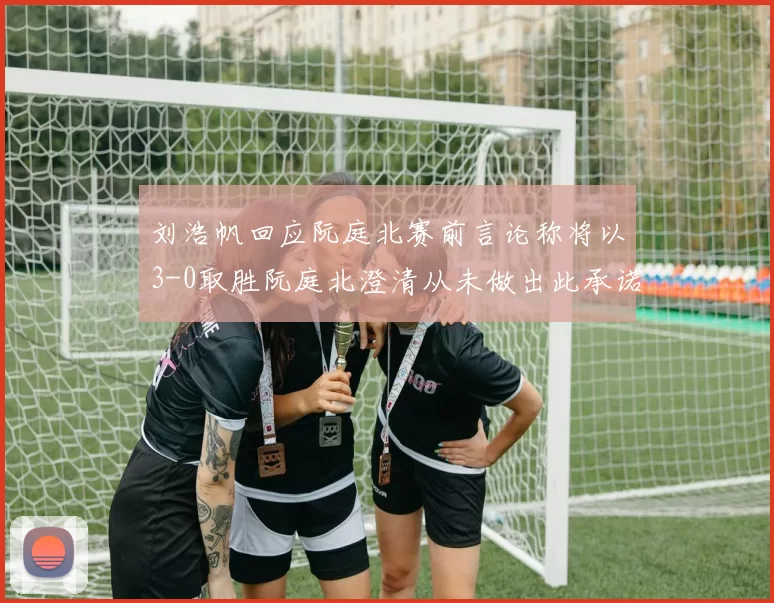 刘浩帆回应阮庭北赛前言论称将以3-0取胜阮庭北澄清从未做出此承诺