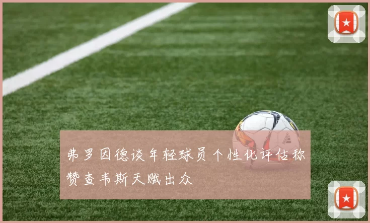 弗罗因德谈年轻球员个性化评估称赞查韦斯天赋出众